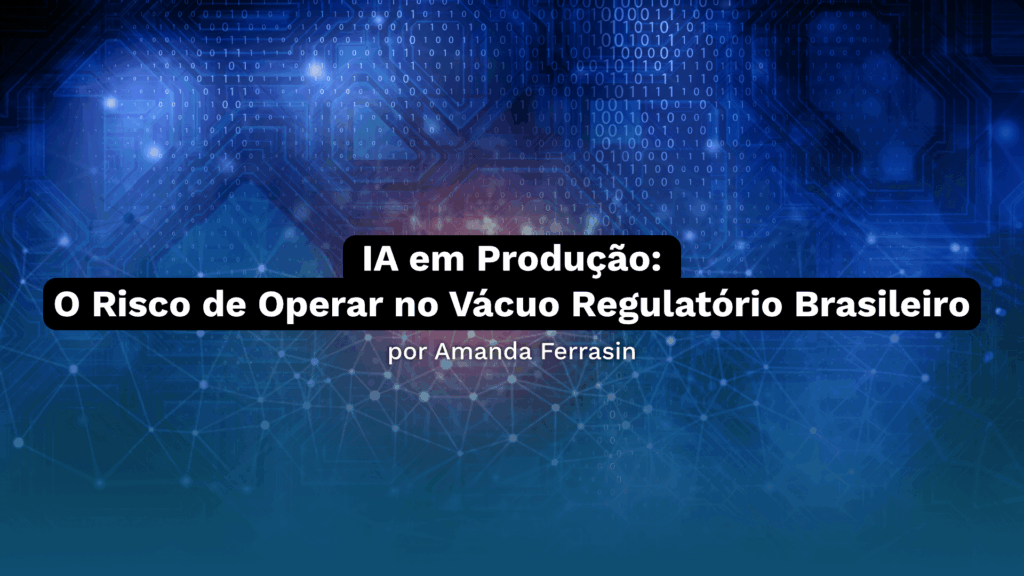 IA em Produção: O Risco de Operar no Vácuo Regulatório Brasileiro